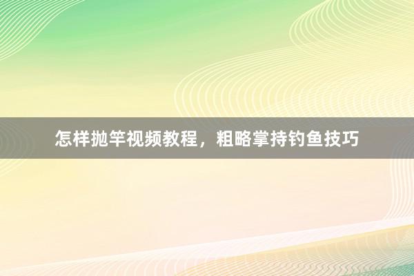 怎样抛竿视频教程,粗略掌持钓鱼技巧