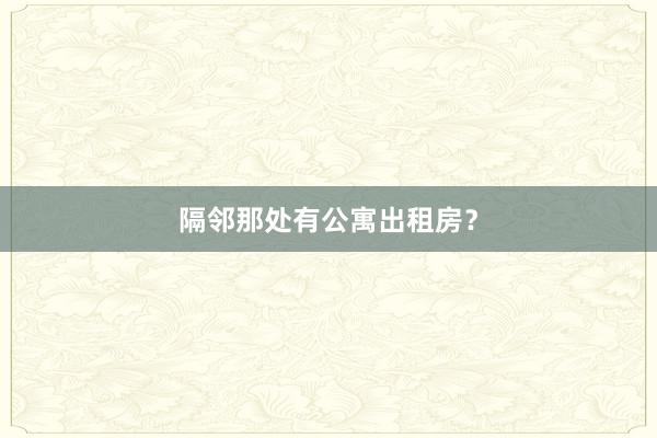 隔邻那处有公寓出租房?