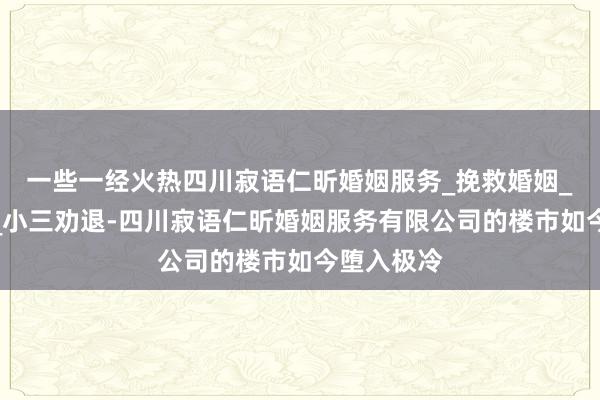 一些一经火热四川寂语仁昕婚姻服务_挽救婚姻_挽回爱情_小三劝退-四川寂语仁昕婚姻服务有限公司的楼市如今堕入极冷